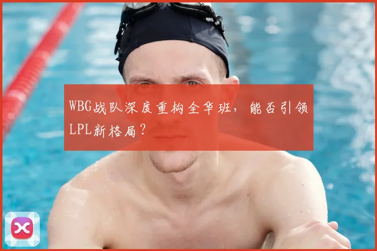 WBG战队深度重构全华班，能否引领LPL新格局？