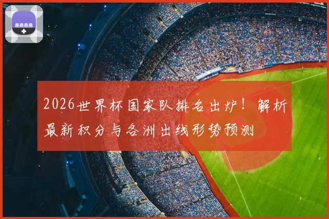 2026世界杯国家队排名出炉！解析最新积分与各洲出线形势预测