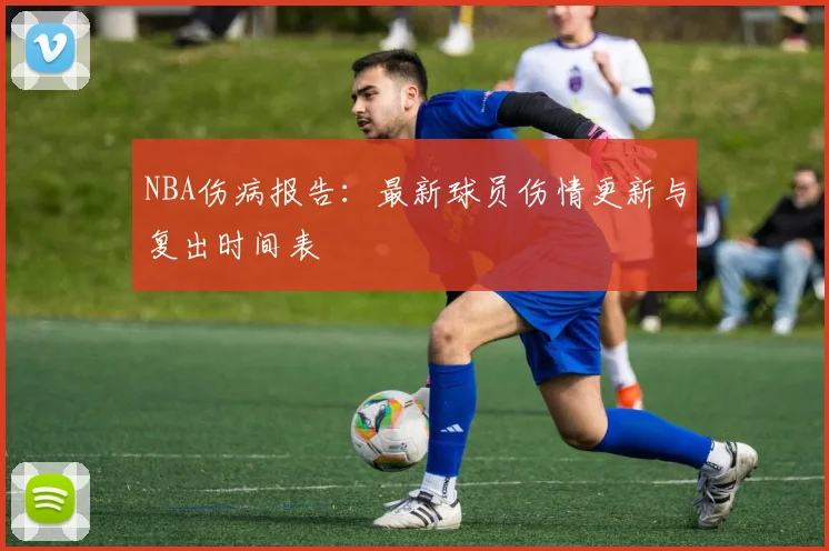 NBA伤病报告：最新球员伤情更新与复出时间表
