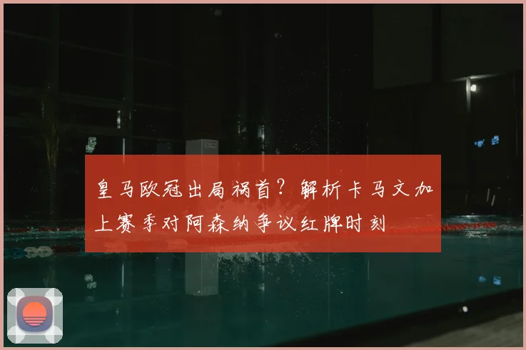 皇马欧冠出局祸首？解析卡马文加上赛季对阿森纳争议红牌时刻
