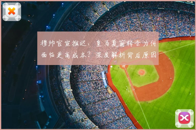 穆帅官宣推迟，皇马夏窗转会为何面临更高成本？深度解析背后原因