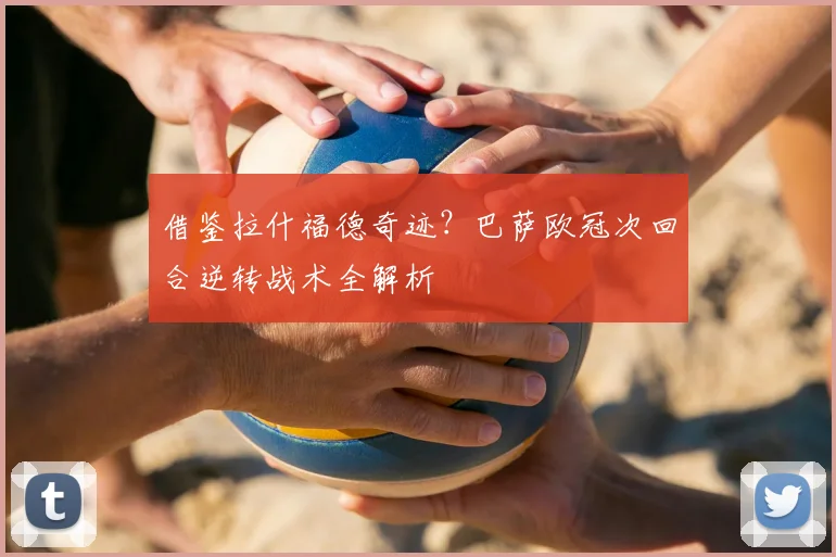 借鉴拉什福德奇迹？巴萨欧冠次回合逆转战术全解析