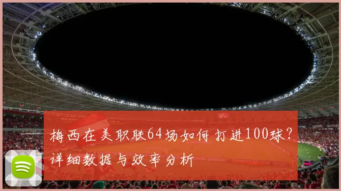 梅西在美职联64场如何打进100球？详细数据与效率分析