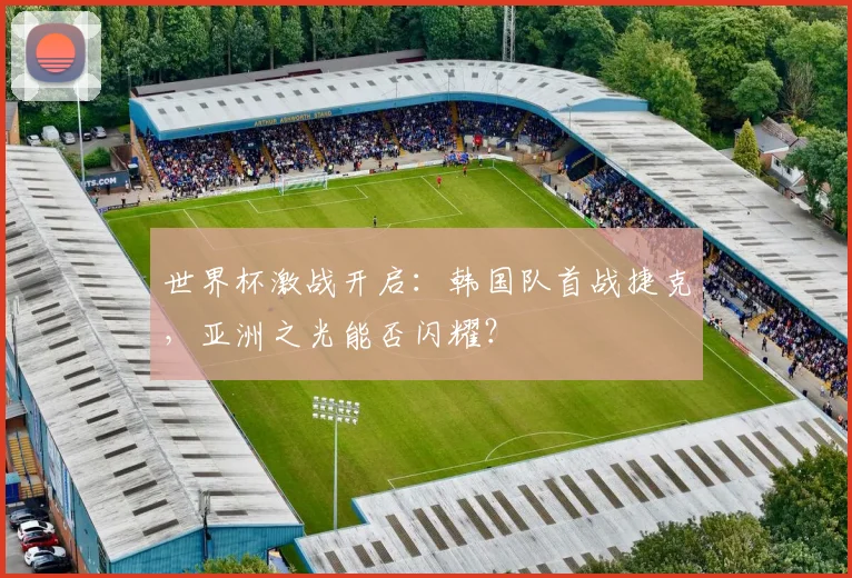 世界杯激战开启：韩国队首战捷克，亚洲之光能否闪耀？