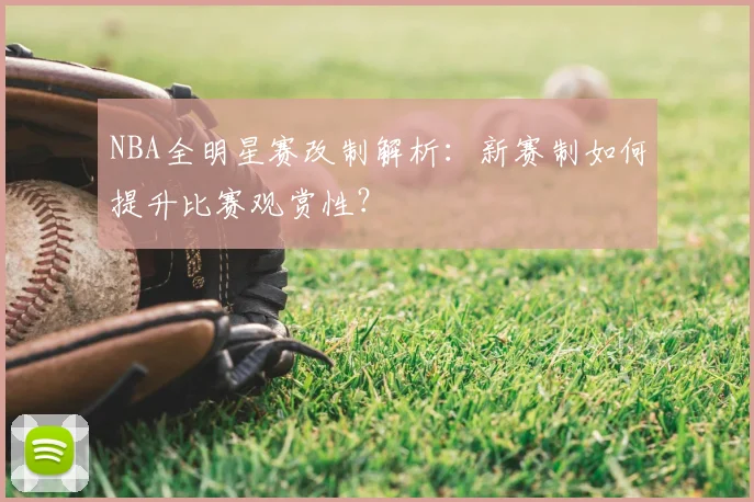 NBA全明星赛改制解析：新赛制如何提升比赛观赏性？