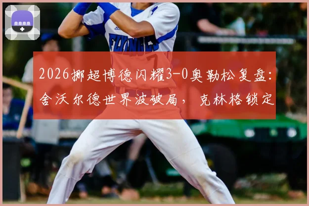 2026挪超博德闪耀3-0奥勒松复盘：舍沃尔德世界波破局，克林格锁定胜局，卫冕冠军展现统治力