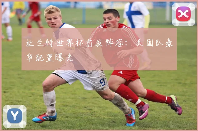 杜兰特世界杯首发阵容：美国队豪华配置曝光