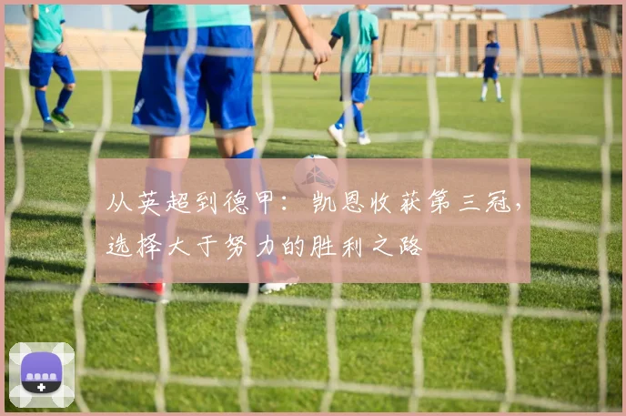 从英超到德甲：凯恩收获第三冠，选择大于努力的胜利之路