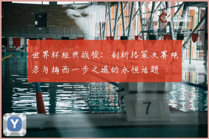 世界杯经典战役：剖析格策决赛绝杀与梅西一步之遥的永恒话题