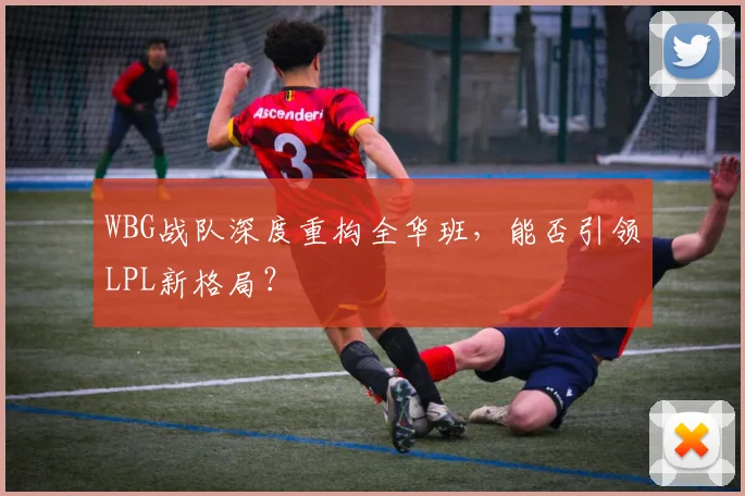 WBG战队深度重构全华班，能否引领LPL新格局？