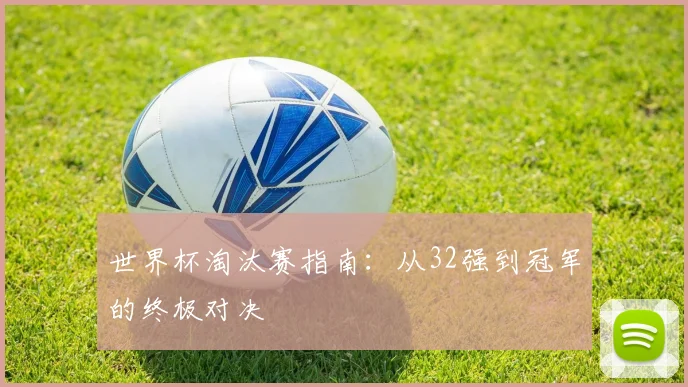 世界杯淘汰赛指南：从32强到冠军的终极对决