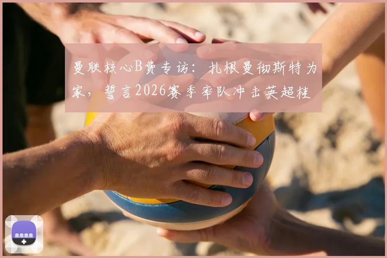 曼联核心B费专访：扎根曼彻斯特为家，誓言2026赛季率队冲击英超桂冠