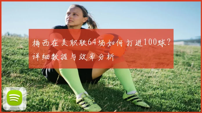 梅西在美职联64场如何打进100球？详细数据与效率分析