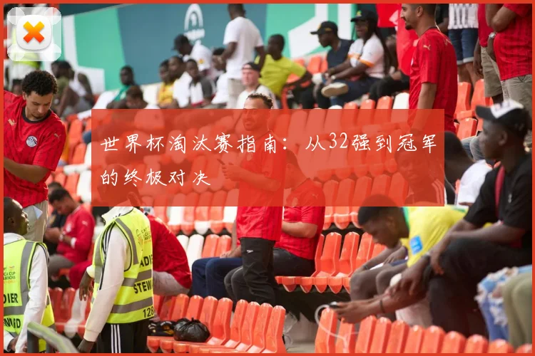 世界杯淘汰赛指南:从32强到冠军的终极对决